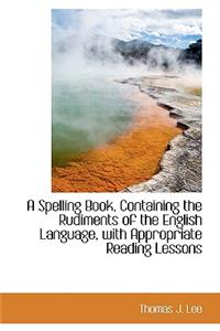 A Spelling Book Containing the Rudiments of the English Language with Appropriate Reading Lessons