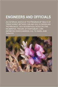 Engineers and Officials; An Historical Sketch of the Progress of Health of Towns Works (Between 1838 and 1856) in London and the Provinces with Biogra