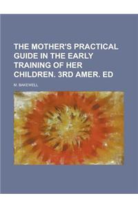 The Mother's Practical Guide in the Early Training of Her Children. 3rd Amer. Ed