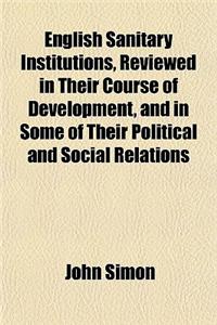 English Sanitary Institutions, Reviewed in Their Course of Development, and in Some of Their Political and Social Relations