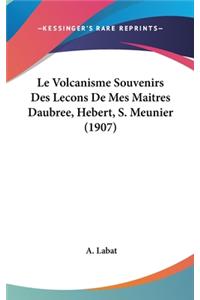 Le Volcanisme Souvenirs Des Lecons de Mes Maitres Daubree, Hebert, S. Meunier (1907)