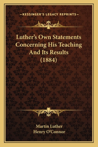 Luther's Own Statements Concerning His Teaching And Its Results (1884)