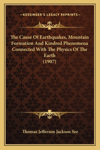 Cause Of Earthquakes, Mountain Formation And Kindred Phenomena Connected With The Physics Of The Earth (1907)