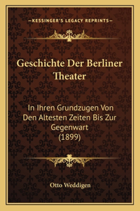 Geschichte Der Berliner Theater: In Ihren Grundzugen Von Den Altesten Zeiten Bis Zur Gegenwart (1899)