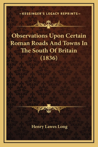 Observations Upon Certain Roman Roads And Towns In The South Of Britain (1836)