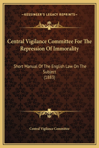 Central Vigilance Committee For The Repression Of Immorality: Short Manual Of The English Law On The Subject (1883)