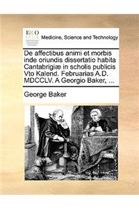de Affectibus Animi Et Morbis Inde Oriundis Dissertatio Habita Cantabrigiæ in Scholis Publicis Vto Kalend. Februarias A.D. MDCCLV. a Georgio Baker, ...