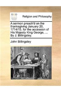 A Sermon Preach'd on the Thanksgiving January 20, 1714/15. for the Accession of His Majesty King George, ... by J. Billingsley.