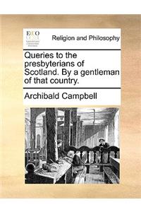 Queries to the Presbyterians of Scotland. by a Gentleman of That Country.