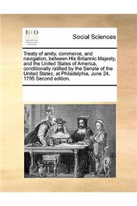 Treaty of Amity, Commerce, and Navigation, Between His Britannic Majesty, and the United States of America, Conditionally Ratified by the Senate of the United States, at Philadelphia, June 24, 1795 Second Edition.