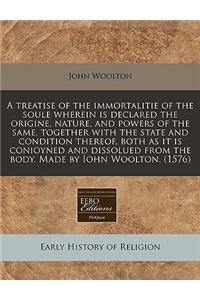 A Treatise of the Immortalitie of the Soule Wherein Is Declared the Origine, Nature, and Powers of the Same, Together with the State and Condition Thereof, Both as It Is Conioyned and Dissolued from the Body. Made by Iohn Woolton. (1576)