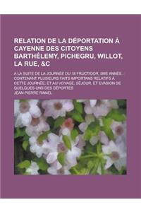 Relation de la Deportation a Cayenne Des Citoyens Barthelemy, Pichegru, Willot, La Rue, &C; a la Suite de la Journee Du 18 Fructidor, 5me Annee.