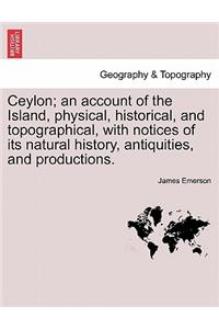 Ceylon; an account of the Island, physical, historical, and topographical, with notices of its natural history, antiquities, and productions.