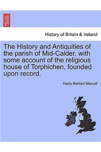 History and Antiquities of the Parish of Mid-Calder, with Some Account of the Religious House of Torphichen, Founded Upon Record.