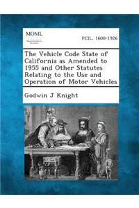 Vehicle Code State of California as Amended to 1955 and Other Statutes Relating to the Use and Operation of Motor Vehicles