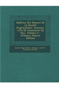 Bulletin Des Seances de la Societe d'Agriculture, Sciences, Arts Et Commerce Du Puy, Volume 5