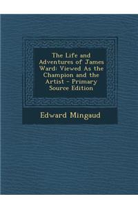 The Life and Adventures of James Ward: Viewed as the Champion and the Artist