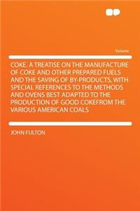 Coke. a Treatise on the Manufacture of Coke and Other Prepared Fuels and the Saving of By-Products, with Special References to the Methods and Ovens Best Adapted to the Production of Good Cokefrom the Various American Coals