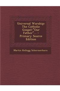 Universal Worship: The Catholic Gospel-Our Father... - Primary Source Edition