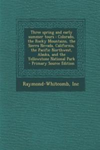 Three Spring and Early Summer Tours: Colorado, the Rocky Mountains, the Sierra Nevada, California, the Pacific Northwest, Alaska, and the Yellowstone National Park