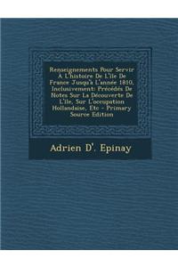 Renseignements Pour Servir A L'Histoire de L'Ile de France Jusqu'a L'Annee 1810, Inclusivement: Precedes de Notes Sur La Decouverte de L'Ile, Sur L'Occupation Hollandaise, Etc - Primary Source Edition
