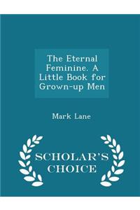 The Eternal Feminine. a Little Book for Grown-Up Men - Scholar's Choice Edition