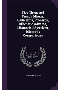 Five Thousand French Idioms, Gallicisms, Proverbs, Idiomatic Adverbs, Idiomatic Adjectives, Idiomatic Comparisons