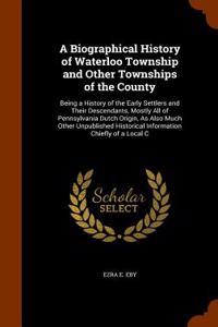 A Biographical History of Waterloo Township and Other Townships of the County: Being a History of the Early Settlers and Their Descendants, Mostly All