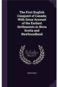 The First English Conquest of Canada; With Some Account of the Earliest Settlements in Nova Scotia and Newfoundland