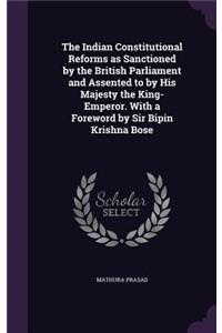 The Indian Constitutional Reforms as Sanctioned by the British Parliament and Assented to by His Majesty the King-Emperor. With a Foreword by Sir Bipin Krishna Bose