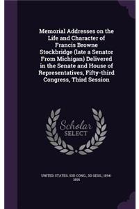 Memorial Addresses on the Life and Character of Francis Browne Stockbridge (late a Senator From Michigan) Delivered in the Senate and House of Representatives, Fifty-third Congress, Third Session