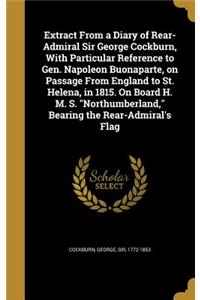 Extract From a Diary of Rear-Admiral Sir George Cockburn, With Particular Reference to Gen. Napoleon Buonaparte, on Passage From England to St. Helena, in 1815. On Board H. M. S. Northumberland, Bearing the Rear-Admiral's Flag