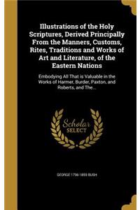 Illustrations of the Holy Scriptures, Derived Principally from the Manners, Customs, Rites, Traditions and Works of Art and Literature, of the Eastern Nations: Embodying All That Is Valuable in the Works of Harmer, Burder, Paxton, and Roberts, and The...