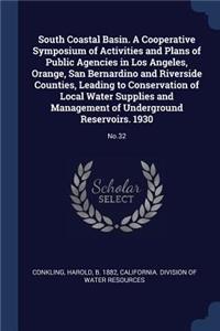 South Coastal Basin. A Cooperative Symposium of Activities and Plans of Public Agencies in Los Angeles, Orange, San Bernardino and Riverside Counties, Leading to Conservation of Local Water Supplies and Management of Underground Reservoirs. 1930