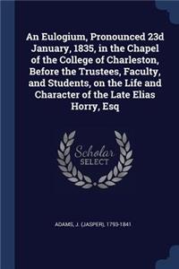 An Eulogium, Pronounced 23d January, 1835, in the Chapel of the College of Charleston, Before the Trustees, Faculty, and Students, on the Life and Character of the Late Elias Horry, Esq