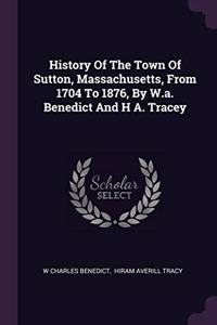 History Of The Town Of Sutton, Massachusetts, From 1704 To 1876, By W.a. Benedict And H A. Tracey