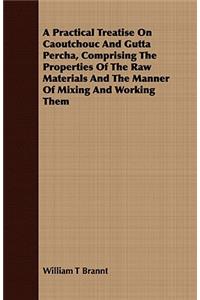 A Practical Treatise on Caoutchouc and Gutta Percha, Comprising the Properties of the Raw Materials and the Manner of Mixing and Working Them