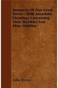 Memories Of Our Great Towns - With Anecdotic Gleanings Concerning Their Worthies And Thier Oddities