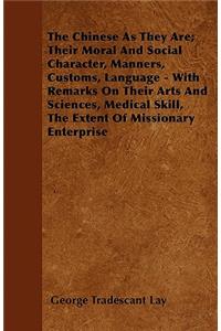 The Chinese As They Are; Their Moral And Social Character, Manners, Customs, Language - With Remarks On Their Arts And Sciences, Medical Skill, The Extent Of Missionary Enterprise