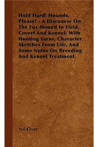 Hold Hard! Hounds, Please! - A Discourse On The Fox-Hound In Field, Covert And Kennel; With Hunting Yarns, Character Sketches From Life, And Some Notes On Breeding And Kennel Treatment.
