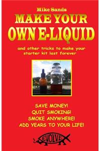 Make Your Own E-Liquid: And Other Tricks to Make Your Starter Kit Last Forever