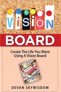 Vision Board: Create The Life You Want Using A Vision Board