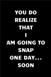 You Do Realize That I Am Going To Snap One Day... Soon