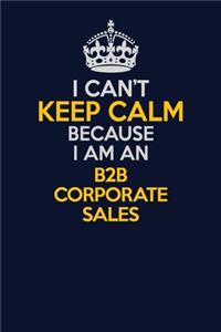 I Can't Keep Calm Because I Am An B2B Corporate Sales