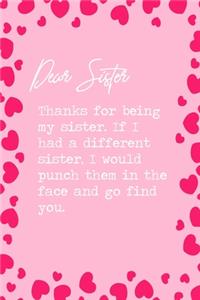 Dear Sister, Thanks for being my sister. If I had a different sister, I would punch them in the face and go find you.