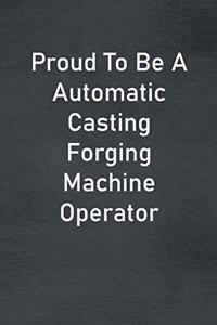 Proud To Be A Automatic Casting Forging Machine Operator