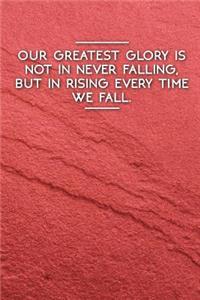 Our Greatest Glory Is Not in Never Falling, But in Rising Every Time We Fall.