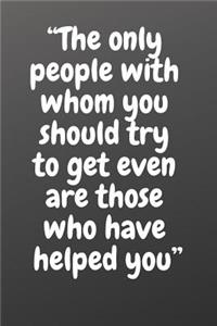 The Only People with Whom You Should Try to Get Even Are Those Who Have Helped You
