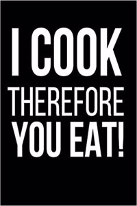 I Cook Therefor You Eat!