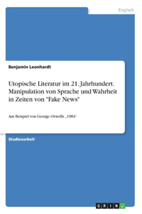 Utopische Literatur im 21. Jahrhundert. Manipulation von Sprache und Wahrheit in Zeiten von Fake News: Am Beispiel von George Orwells "1984